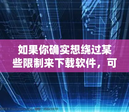 如果你确实想绕过某些限制来下载软件,可能会访问一些P2P(对等传输协议)网络或特定的下载网站。不过,这种方法可能存在风险,包括恶意软件、版权侵权和网络安全问题