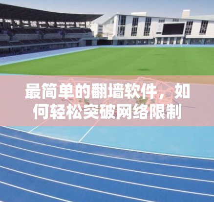 最简单的翻墙软件,如何轻松突破网络限制