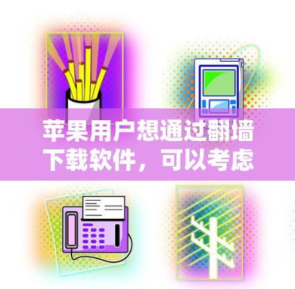 苹果用户想通过翻墙下载软件,可以考虑以下方法,但需谨慎权衡风险