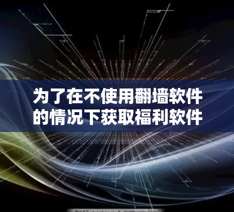 为了在不使用翻墙软件的情况下获取福利软件或资源,您可以考虑以下几种方法 为了在不使用翻墙软件的情况下获取福利软件或资源,您可以考虑以下几种方法
