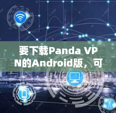 要下载Panda VPN的Android版,可以按照以下步骤操作