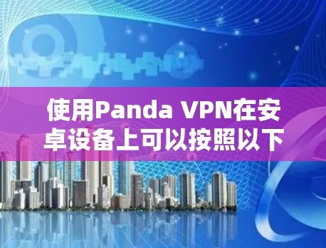 使用Panda VPN在安卓设备上可以按照以下步骤进行