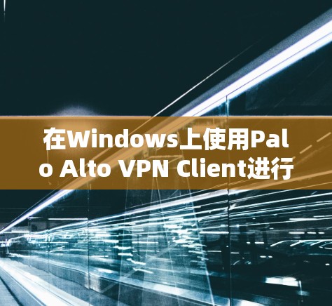 在Windows上使用Palo Alto VPN Client进行配置和连接,步骤如下 在Windows上使用Palo Alto VPN Client进行配置和连接,步骤如下