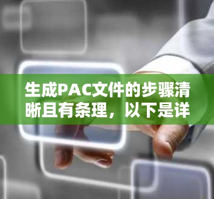 生成PAC文件的步骤清晰且有条理,以下是详细的步骤指南 生成PAC文件的步骤清晰且有条理,以下是详细的步骤指南