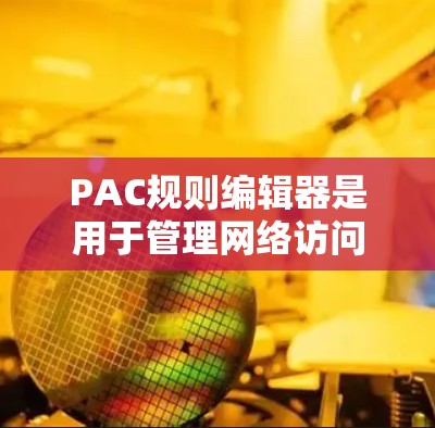 PAC规则编辑器是用于管理网络访问控制列表（ACL）的工具，帮助管理员限制和允许不同子网之间的访问。以下是使用PAC规则编辑器的分步指南