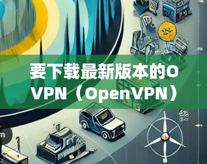 要下载最新版本的OVPN（OpenVPN）请按照以下步骤操作