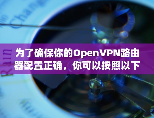 为了确保你的OpenVPN路由器配置正确,你可以按照以下步骤进行测试 为了确保你的OpenVPN路由器配置正确,你可以按照以下步骤进行测试