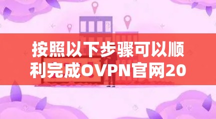 按照以下步骤可以顺利完成OVPN官网2026年最新版VPN客户端的下载和安装 按照以下步骤可以顺利完成OVPN官网2026年最新版VPN客户端的下载和安装