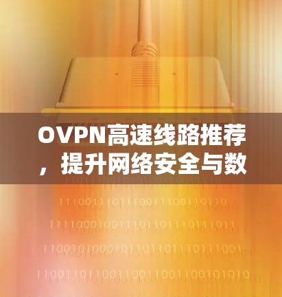 OVPN高速线路推荐,提升网络安全与数据传输效率 OVPN高速线路推荐,提升网络安全与数据传输效率