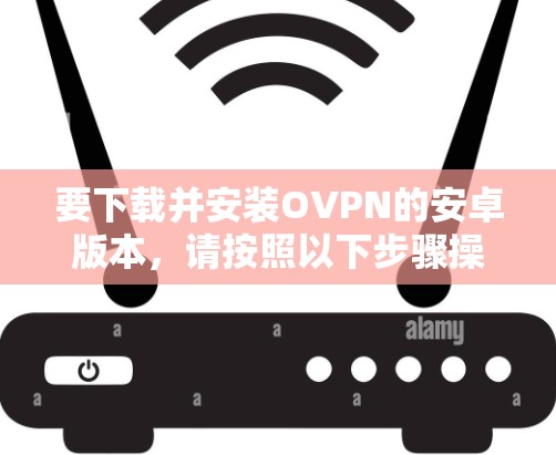要下载并安装OVPN的安卓版本,请按照以下步骤操作 要下载并安装OVPN的安卓版本,请按照以下步骤操作