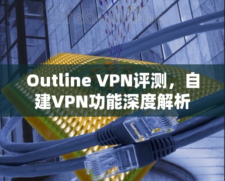 Outline VPN评测,自建VPN功能深度解析 Outline VPN评测,自建VPN功能深度解析