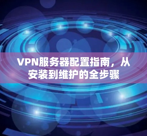 VPN服务器配置指南,从安装到维护的全步骤 VPN服务器配置指南,从安装到维护的全步骤