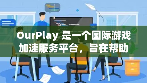 OurPlay 是一个国际游戏加速服务平台,旨在帮助用户更快地运行和加速游戏体验。该平台通过优化游戏性能、减少加载时间和提升画面质量等方式,为用户提供更流畅的游戏体验 OurPlay 是一个国际游戏加速服务平台,旨在帮助用户更快地运行和加速游戏体验。该平台通过优化游戏性能、减少加载时间和提升画面质量等方式,为用户提供更流畅的游戏体验