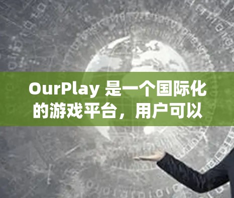 OurPlay 是一个国际化的游戏平台,用户可以通过它访问和玩各种游戏。如果你遇到了 OurPlay 的安装问题,可以按照以下步骤进行操作 OurPlay 是一个国际化的游戏平台,用户可以通过它访问和玩各种游戏。如果你遇到了 OurPlay 的安装问题,可以按照以下步骤进行操作