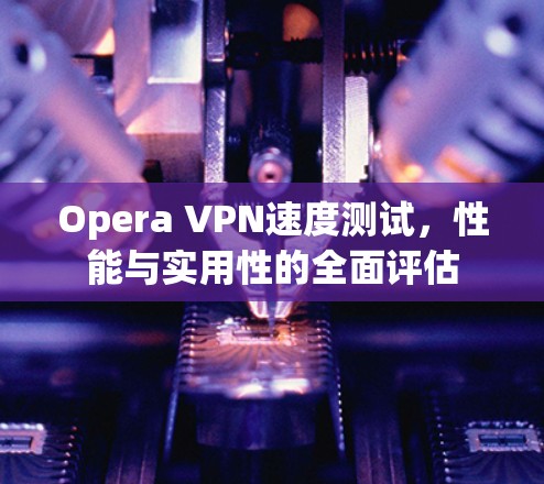 Opera VPN速度测试,性能与实用性的全面评估