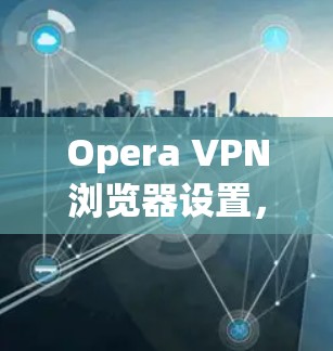 Opera VPN浏览器设置,提升网络安全隐私