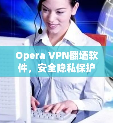 Opera VPN翻墙软件，安全隐私保护新解决方案