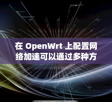 在 OpenWrt 上配置网络加速可以通过多种方式实现,以下是一些常见的方法和配置步骤