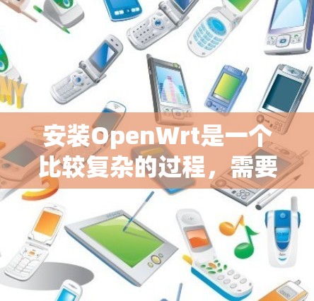 安装OpenWrt是一个比较复杂的过程,需要仔细准备和执行。以下是分步骤的安装指南