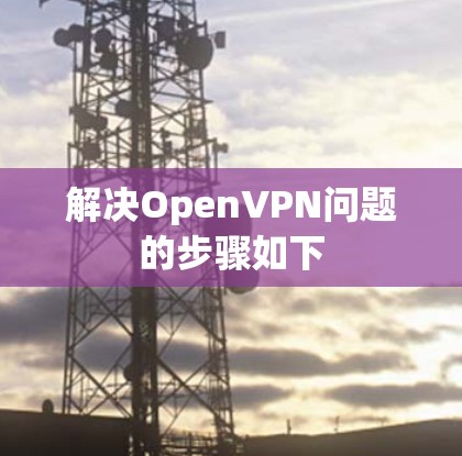 解决OpenVPN问题的步骤如下 解决OpenVPN问题的步骤如下