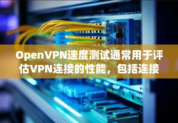 OpenVPN速度测试通常用于评估VPN连接的性能,包括连接速度、延迟、丢包率等。以下是一些关于如何进行OpenVPN速度测试的建议和步骤