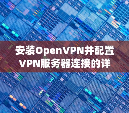 安装OpenVPN并配置VPN服务器连接的详细步骤如下