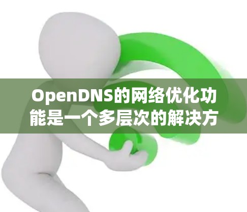 OpenDNS的网络优化功能是一个多层次的解决方案,旨在提升网络性能和安全性。以下是对OpenDNS网络优化功能的详细分析和总结