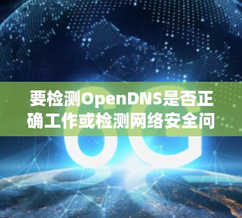 要检测OpenDNS是否正确工作或检测网络安全问题,可以按照以下步骤进行