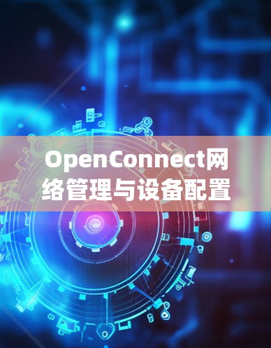 OpenConnect网络管理与设备配置指南