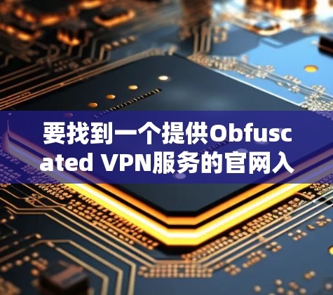 要找到一个提供Obfuscated VPN服务的官网入口来下载高速VPN软件，你可以按照以下步骤进行