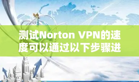 测试Norton VPN的速度可以通过以下步骤进行