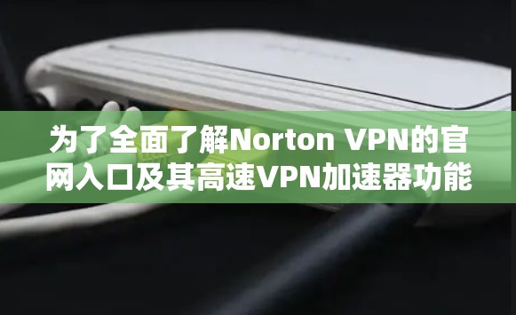 为了全面了解Norton VPN的官网入口及其高速VPN加速器功能,您可以按照以下步骤进行