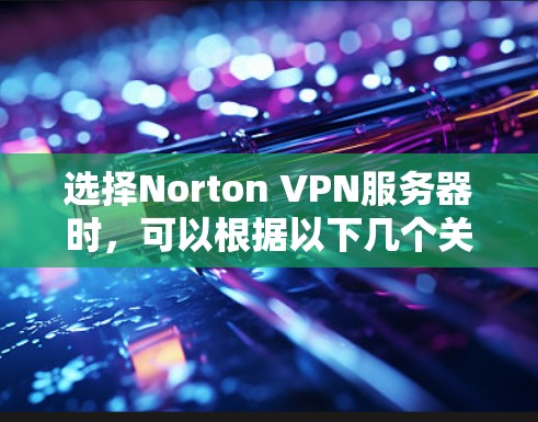 选择Norton VPN服务器时，可以根据以下几个关键因素进行评估和选择