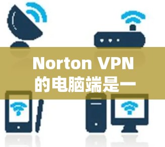 Norton VPN 的电脑端是一个专为用户提供安全、匿名和无限制上网体验的应用程序。以下是使用 Norton VPN 电脑端的基本步骤和注意事项 Norton VPN 的电脑端是一个专为用户提供安全、匿名和无限制上网体验的应用程序。以下是使用 Norton VPN 电脑端的基本步骤和注意事项