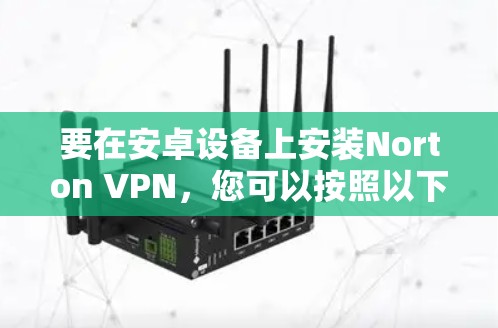 要在安卓设备上安装Norton VPN,您可以按照以下步骤操作
