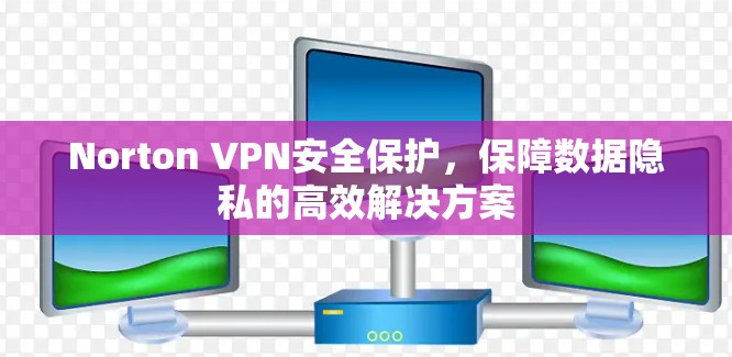 Norton VPN安全保护,保障数据隐私的高效解决方案