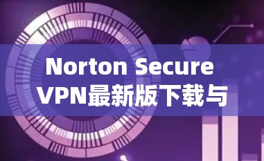 Norton Secure VPN最新版下载与安装指南