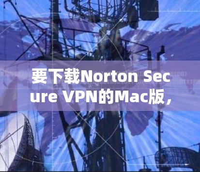 要下载Norton Secure VPN的Mac版,可以按照以下步骤操作