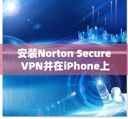 安装Norton Secure VPN并在iPhone上顺利使用,需要仔细遵循以下步骤