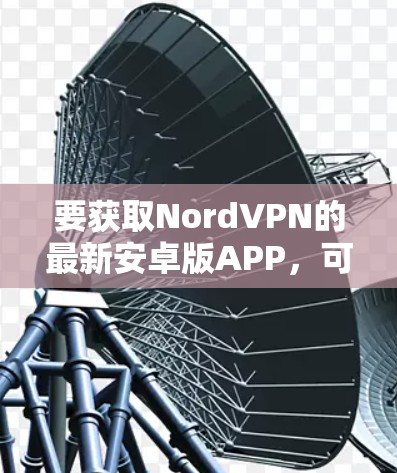 要获取NordVPN的最新安卓版APP,可以按照以下步骤操作