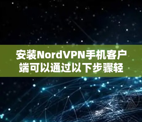 安装NordVPN手机客户端可以通过以下步骤轻松完成
