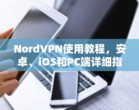 NordVPN使用教程,安卓、iOS和PC端详细指南 NordVPN使用教程,安卓、iOS和PC端详细指南