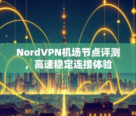 NordVPN机场节点评测，高速稳定连接体验