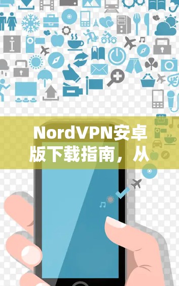 NordVPN安卓版下载指南,从官网快速获取