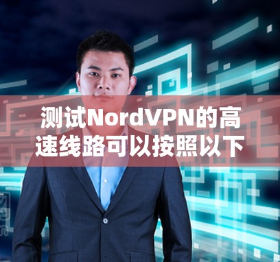 测试NordVPN的高速线路可以按照以下步骤进行 测试NordVPN的高速线路可以按照以下步骤进行
