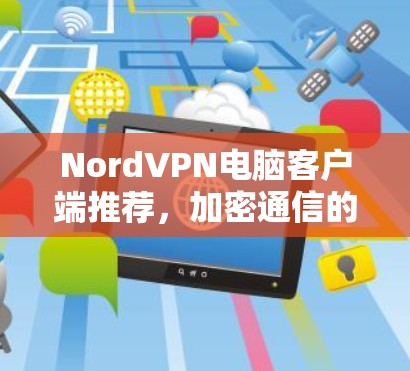 NordVPN电脑客户端推荐,加密通信的安全解决方案 NordVPN电脑客户端推荐,加密通信的安全解决方案