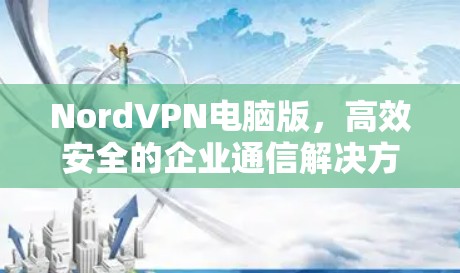 NordVPN电脑版,高效安全的企业通信解决方案 NordVPN电脑版,高效安全的企业通信解决方案