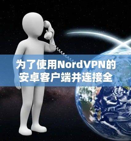 为了使用NordVPN的安卓客户端并连接全球节点,请按照以下步骤操作