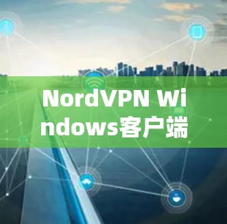 NordVPN Windows客户端下载与使用指南 NordVPN Windows客户端下载与使用指南