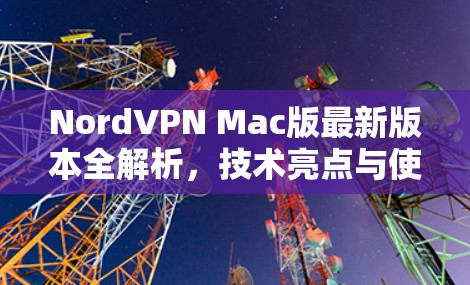NordVPN Mac版最新版本全解析,技术亮点与使用体验